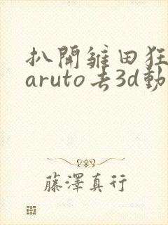 扒开雏田狂揉naruto去3d动漫