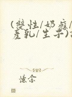 (双性/奶瘾/产乳/生子)调教