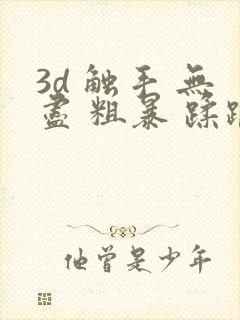 3d 触手 无尽 粗暴 蹂躏h