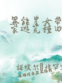 异能农女带着全家逃荒种田全文免费阅读
