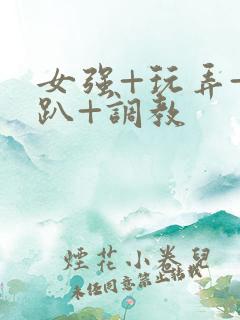 女强+玩弄+跪趴+调教