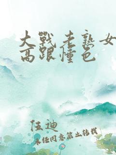 大战老熟女丝袜高跟懂色