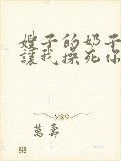 嫂子的奶子真大让我操死你