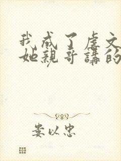 我成了虐文女主她亲哥讲的是什么