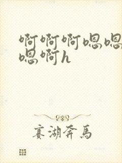 啊啊啊嗯嗯嗯啊嗯啊h