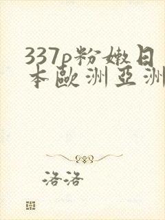 337p粉嫩日本欧洲亚洲噜噜