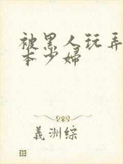 被黑人玩弄的日本少妇