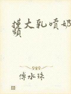 摸大乳喷奶水视频