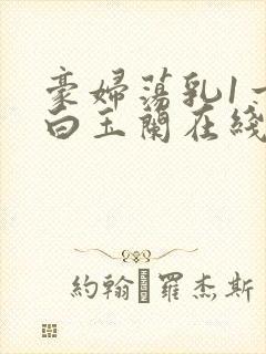 豪妇荡乳1一5白玉兰在线看