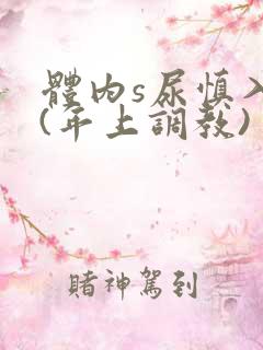体内s尿慎入h(年上调教)