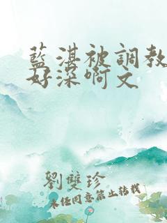 蓝湛被调教嗯啊好深啊文
