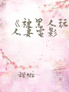 《被黑人玩弄的人妻电影