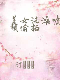 美女洗澡嘘嘘视频偷拍