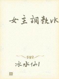女主调教vk