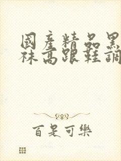 国产精品黑色丝袜高跟鞋调教