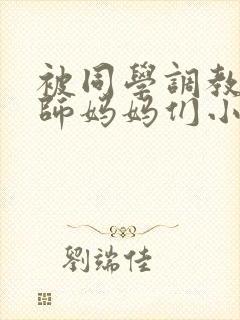 被同学调教的教师妈妈们小说