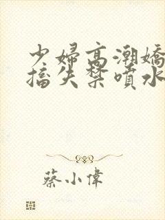 少妇高潮娇喘抽搐失禁喷水