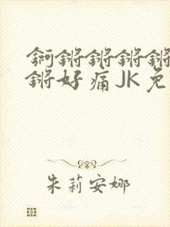 锕锵锵锵锵锵锵锵好痛JK免费