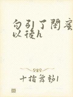 勾引了闺蜜爸爸以后h