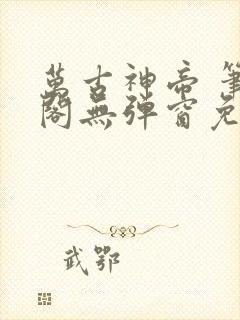 万古神帝 笔趣阁无弹窗免费