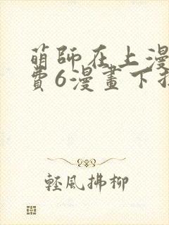 萌师在上漫画免费6漫画下拉式