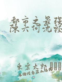 都市之最强狂兵陈六何沈轻舞听书