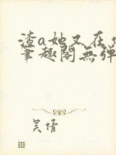 渣a她又在作死笔趣阁无弹窗免费阅读