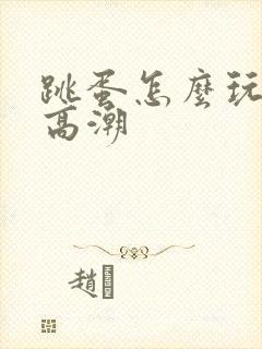 跳蛋怎么玩才会高潮