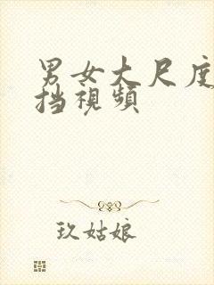 男女大尺度无遮挡视频