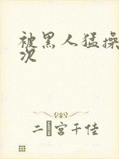 被黑人猛操10次