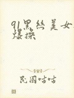 91黑丝美女被爆操