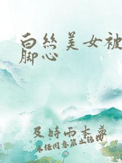 白丝美女被人挠脚心