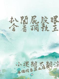 扒开屁股眼乖乖含着调教主人小说