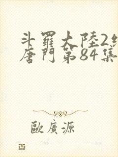 斗罗大陆2绝世唐门第84集