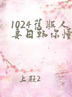 1024旧版人妻日韩你懂的