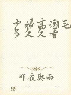 少妇高潮毛多水多久久看