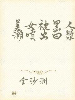 美女被黑人在高潮喷出白浆