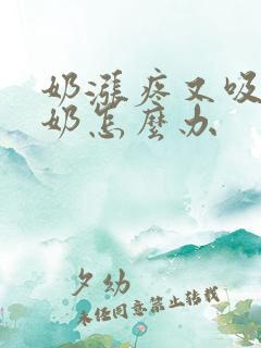 奶涨疼又吸不出奶怎么办