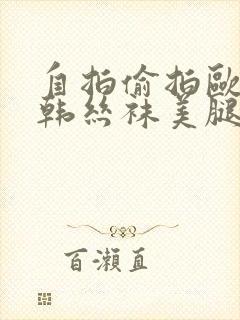 自拍偷拍欧美日韩丝袜美腿另类校园春色