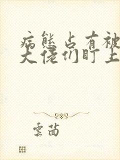 病态占有被偏执大佬们盯上全文