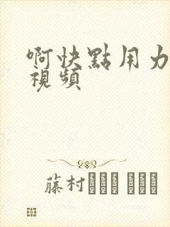 啊快点用力好爽视频