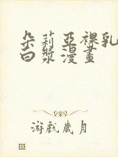 朵莉亚裸乳被爆白浆漫画