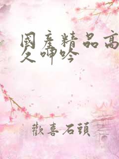 国产精品高潮久久呻吟