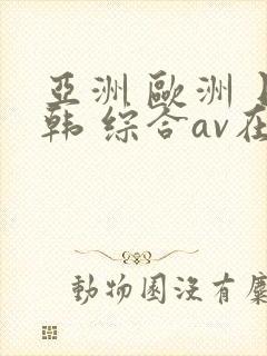 亚洲 欧洲 日韩 综合av在线