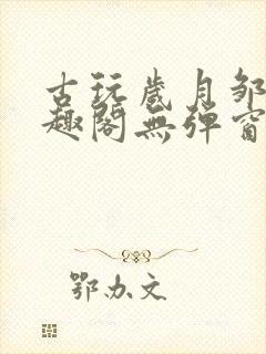 古玩岁月邹姨笔趣阁无弹窗