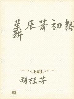 叶辰萧初然有更新