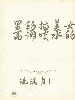 男的插美女下面高潮喷水的视频