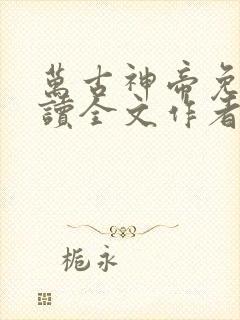 万古神帝免费阅读全文作者飞天鱼