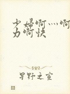 少妇啊灬啊灬用力啊快