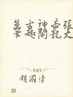 万古神帝张若尘笔趣阁龙大胆